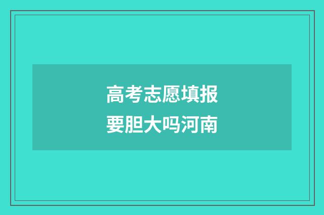 高考志愿填报要胆大吗河南