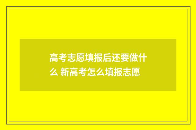高考志愿填报后还要做什么 新高考怎么填报志愿
