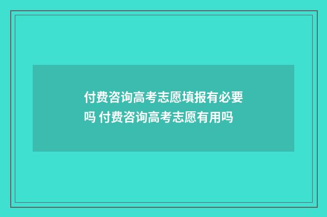 付费咨询高考志愿填报有必要吗 付费咨询高考志愿有用吗