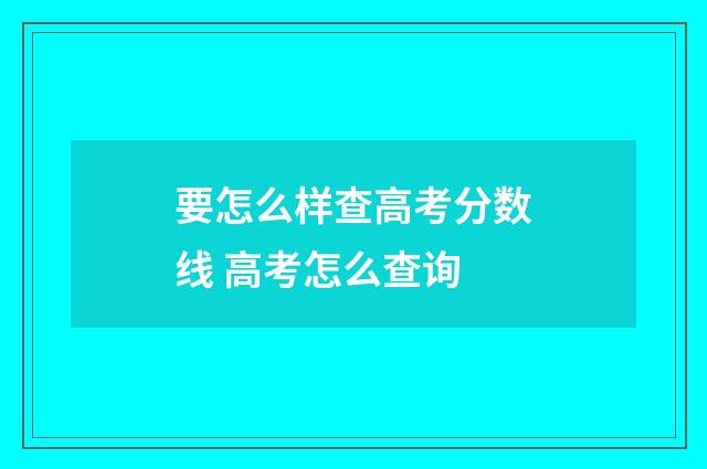 要怎么样查高考分数线 高考怎么查询