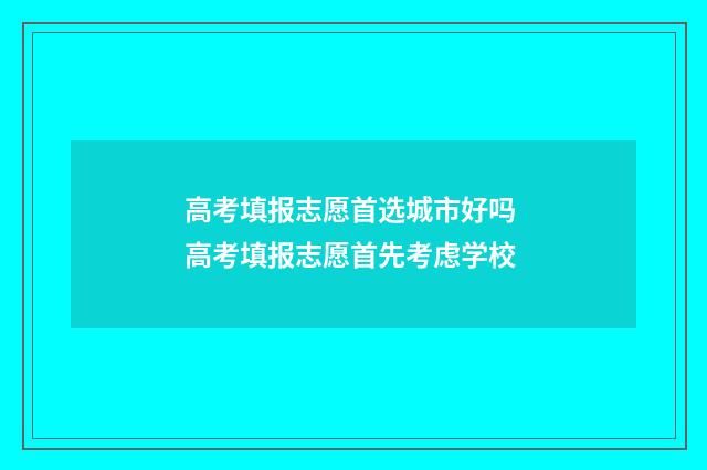 高考填报志愿首选城市好吗 高考填报志愿首先考虑学校