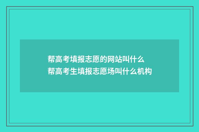 帮高考填报志愿的网站叫什么 帮高考生填报志愿场叫什么机构