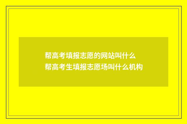 帮高考填报志愿的网站叫什么 帮高考生填报志愿场叫什么机构