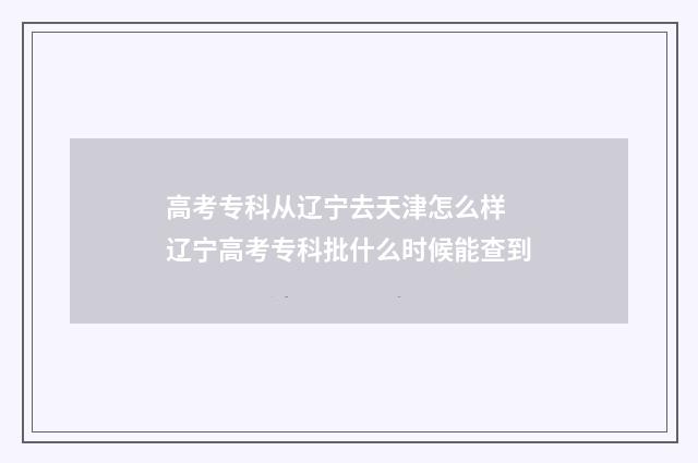 高考专科从辽宁去天津怎么样 辽宁高考专科批什么时候能查到