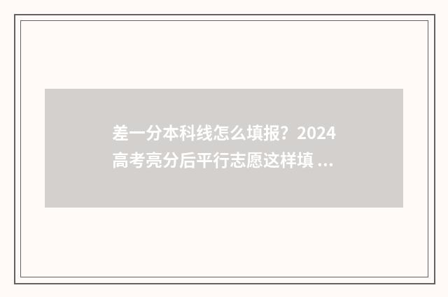 差一分本科线怎么填报？2024高考亮分后平行志愿这样填 如果差一分才上本科线,填报本科院校有入选的机会吗