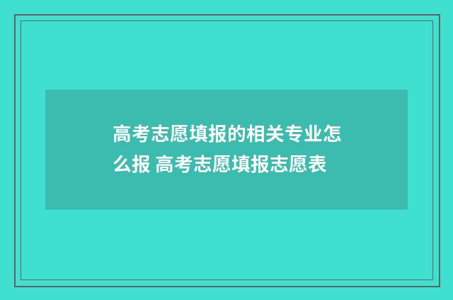 高考志愿填报的相关专业怎么报 高考志愿填报志愿表