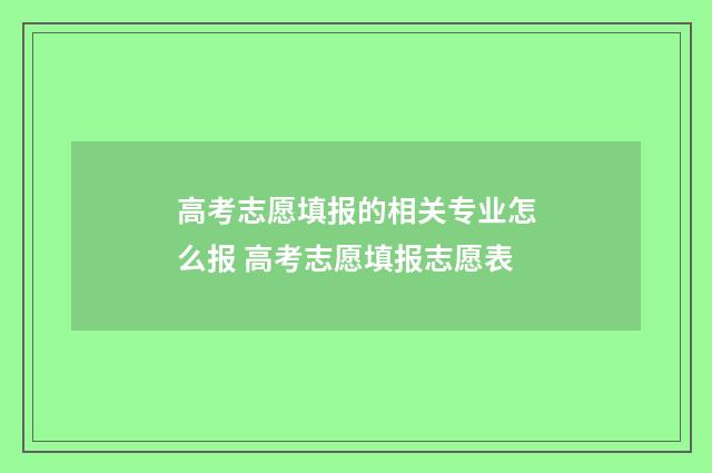 高考志愿填报的相关专业怎么报 高考志愿填报志愿表