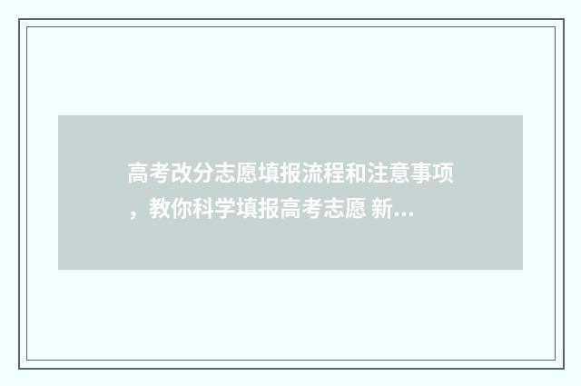 高考改分志愿填报流程和注意事项，教你科学填报高考志愿 新高考修改志愿