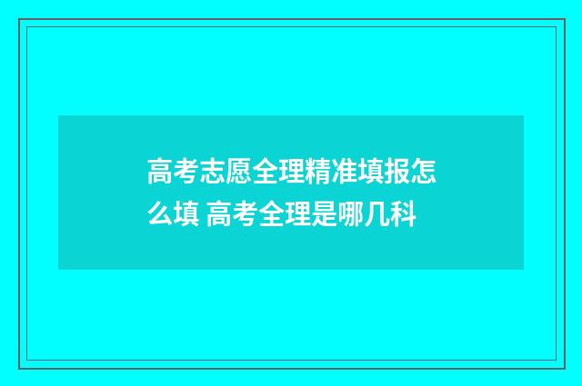 高考志愿全理精准填报怎么填 高考全理是哪几科