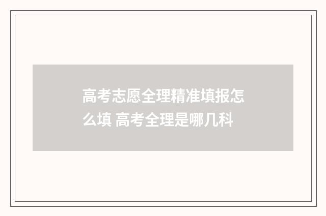 高考志愿全理精准填报怎么填 高考全理是哪几科