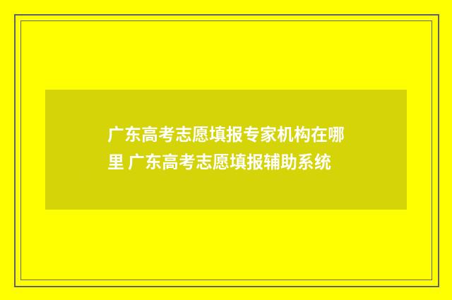 广东高考志愿填报专家机构在哪里 广东高考志愿填报辅助系统