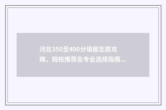 河北350至400分填报志愿攻略，院校推荐及专业选择指南 河北三百四十分能上什么大学