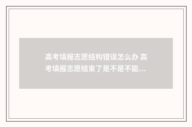 高考填报志愿结构错误怎么办 高考填报志愿结束了是不是不能看了