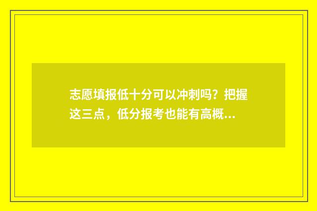 志愿填报低十分可以冲刺吗？把握这三点，低分报考也能有高概率上岸 志愿填报105%