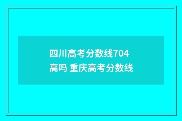 四川高考分数线704高吗 重庆高考分数线