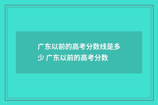 广东以前的高考分数线是多少 广东以前的高考分数