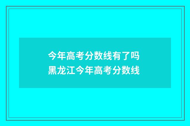 今年高考分数线有了吗 黑龙江今年高考分数线
