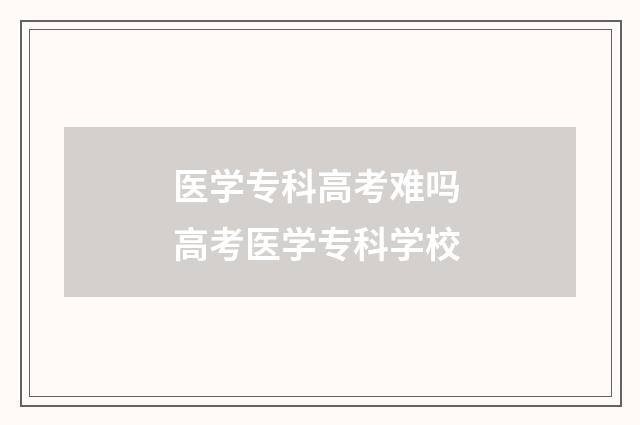医学专科高考难吗 高考医学专科学校