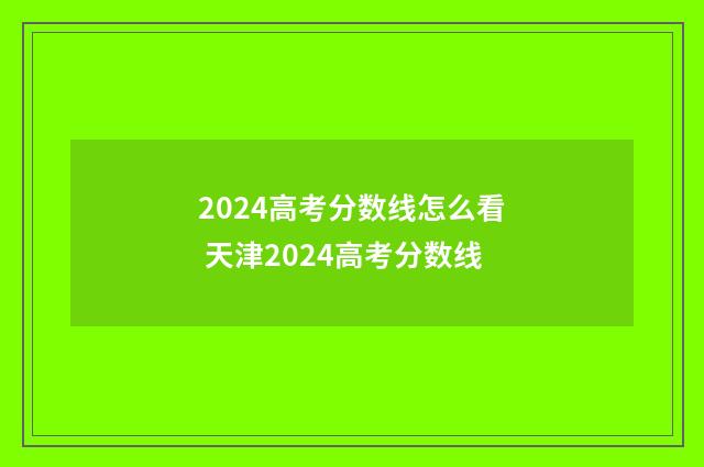 2024高考分数线怎么看 天津2024高考分数线