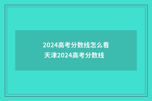 2024高考分数线怎么看 天津2024高考分数线