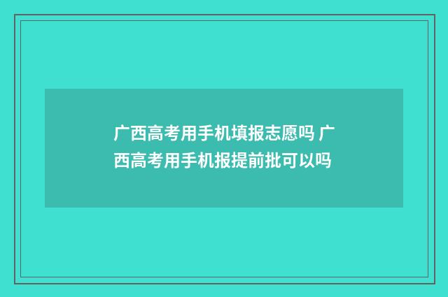 广西高考用手机填报志愿吗 广西高考用手机报提前批可以吗