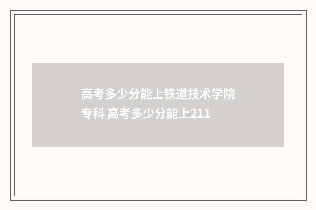 高考多少分能上铁道技术学院专科 高考多少分能上211