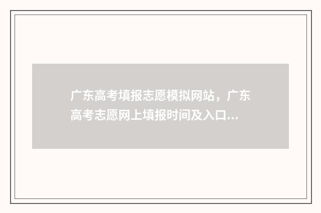 广东高考填报志愿模拟网站，广东高考志愿网上填报时间及入口 广东高考填报志愿在哪个网站