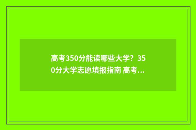 高考350分能读哪些大学？350分大学志愿填报指南 高考350分可以读什么大学