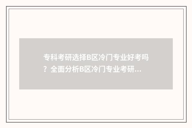 专科考研选择B区冷门专业好考吗？全面分析B区冷门专业考研优劣势 专科考研选择专硕还是学硕