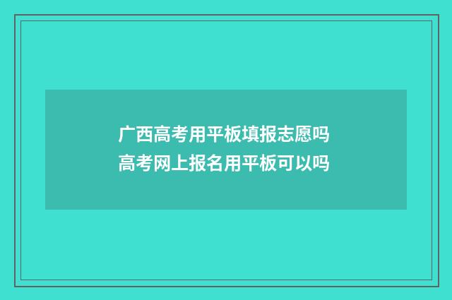 广西高考用平板填报志愿吗 高考网上报名用平板可以吗