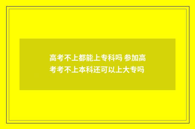 高考不上都能上专科吗 参加高考考不上本科还可以上大专吗