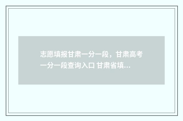 志愿填报甘肃一分一段，甘肃高考一分一段查询入口 甘肃省填志愿