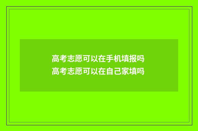 高考志愿可以在手机填报吗 高考志愿可以在自己家填吗