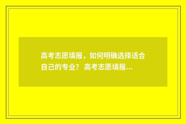高考志愿填报，如何明确选择适合自己的专业？ 高考志愿填报系统