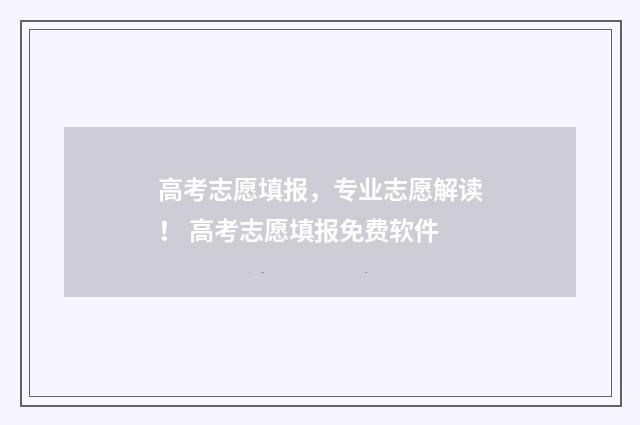 高考志愿填报，专业志愿解读！ 高考志愿填报免费软件