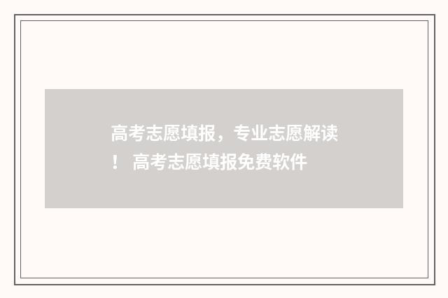 高考志愿填报，专业志愿解读！ 高考志愿填报免费软件