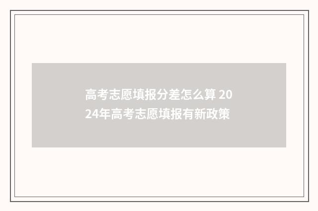 高考志愿填报分差怎么算 2024年高考志愿填报有新政策