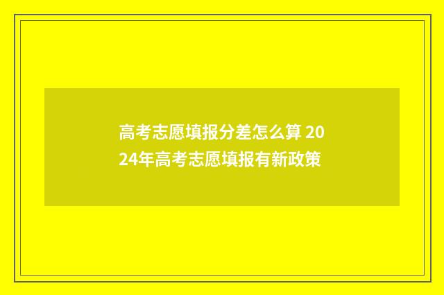 高考志愿填报分差怎么算 2024年高考志愿填报有新政策