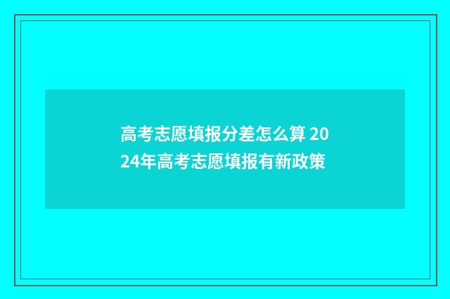 高考志愿填报分差怎么算 2024年高考志愿填报有新政策