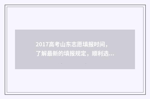 2017高考山东志愿填报时间，了解最新的填报规定，顺利选择理想院校！ 2017年山东省高考分数