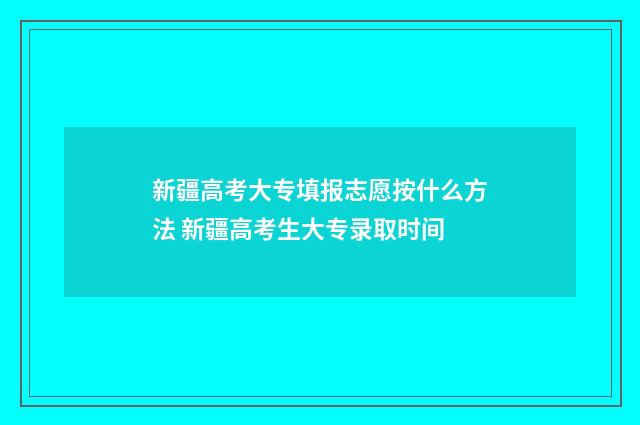 新疆高考大专填报志愿按什么方法 新疆高考生大专录取时间