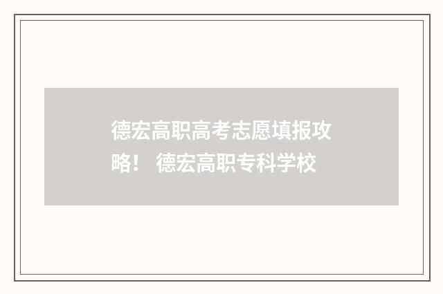 德宏高职高考志愿填报攻略！ 德宏高职专科学校
