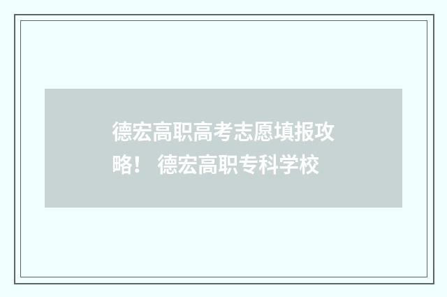 德宏高职高考志愿填报攻略！ 德宏高职专科学校