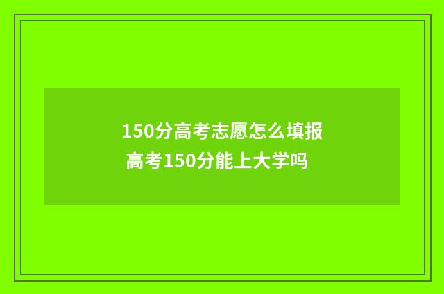 150分高考志愿怎么填报 高考150分能上大学吗