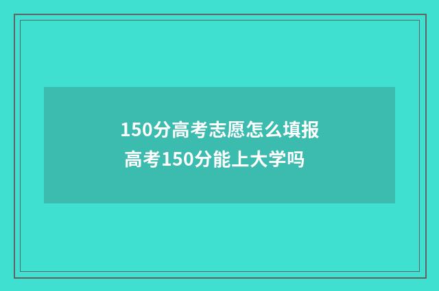 150分高考志愿怎么填报 高考150分能上大学吗