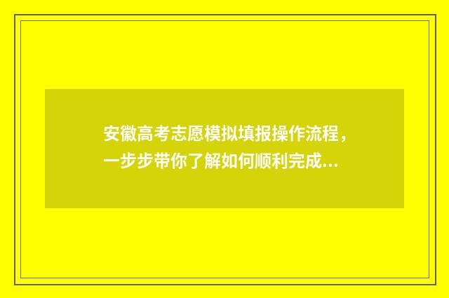 安徽高考志愿模拟填报操作流程，一步步带你了解如何顺利完成志愿填报！ 安徽高考志愿模拟填报