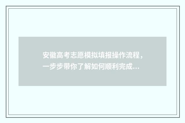 安徽高考志愿模拟填报操作流程，一步步带你了解如何顺利完成志愿填报！ 安徽高考志愿模拟填报