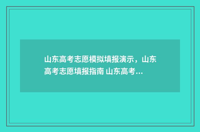 山东高考志愿模拟填报演示，山东高考志愿填报指南 山东高考志愿模拟填报系统报名流程