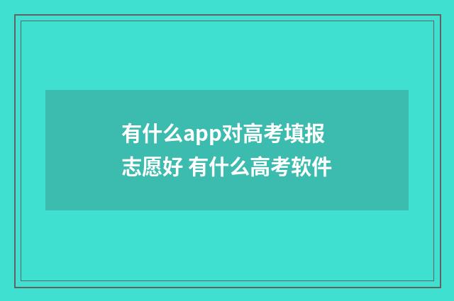 有什么app对高考填报志愿好 有什么高考软件