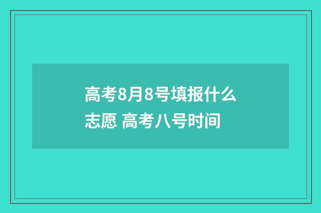 高考8月8号填报什么志愿 高考八号时间